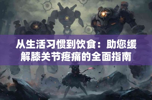 从生活习惯到饮食：助您缓解膝关节疼痛的全面指南