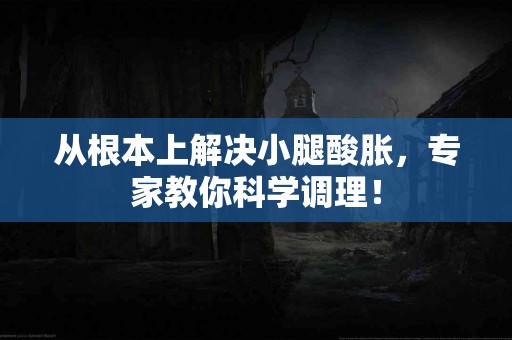 从根本上解决小腿酸胀，专家教你科学调理！