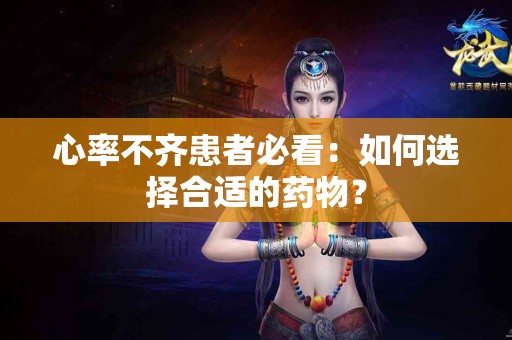心率不齐患者必看：如何选择合适的药物？