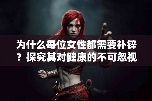 为什么每位女性都需要补锌?探究其对健康的不可忽视的影响 为什么每位女性都需要补锌?探究其对健康的不可忽视的影响