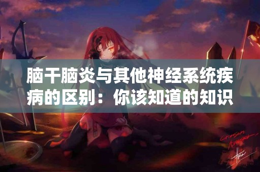 脑干脑炎与其他神经系统疾病的区别：你该知道的知识