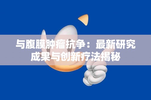 与腹膜肿瘤抗争：最新研究成果与创新疗法揭秘