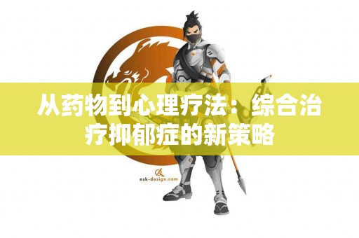 从药物到心理疗法：综合治疗抑郁症的新策略
