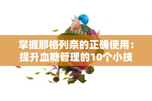 掌握那格列奈的正确使用：提升血糖管理的10个小技巧