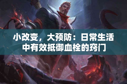 小改变，大预防：日常生活中有效抵御血栓的窍门