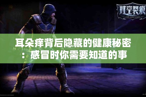 耳朵痒背后隐藏的健康秘密:感冒时你需要知道的事 耳朵痒背后隐藏的健康秘密:感冒时你需要知道的事
