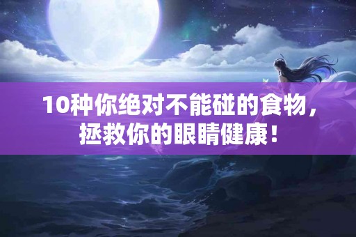 10种你绝对不能碰的食物，拯救你的眼睛健康！