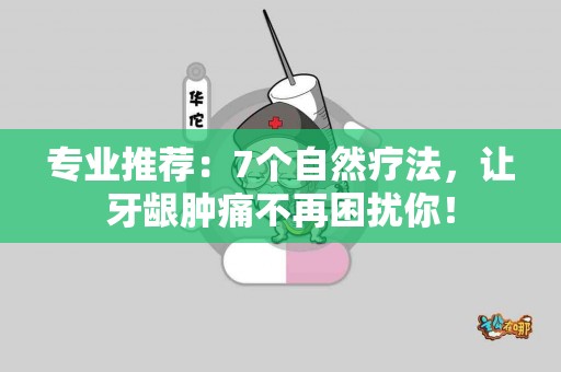 专业推荐：7个自然疗法，让牙龈肿痛不再困扰你！