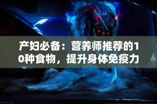 产妇必备：营养师推荐的10种食物，提升身体免疫力！