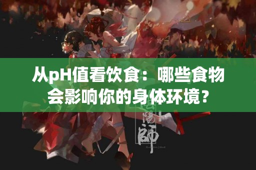 从pH值看饮食：哪些食物会影响你的身体环境？
