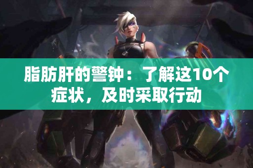 脂肪肝的警钟：了解这10个症状，及时采取行动