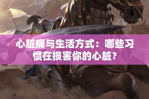 心脏痛与生活方式：哪些习惯在损害你的心脏？