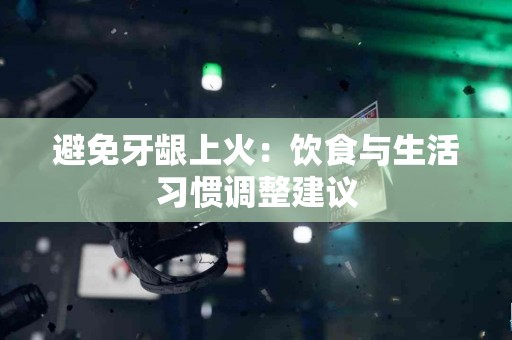 避免牙龈上火：饮食与生活习惯调整建议