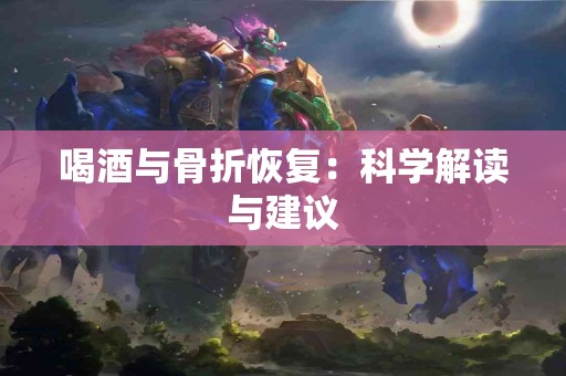 喝酒与骨折恢复：科学解读与建议