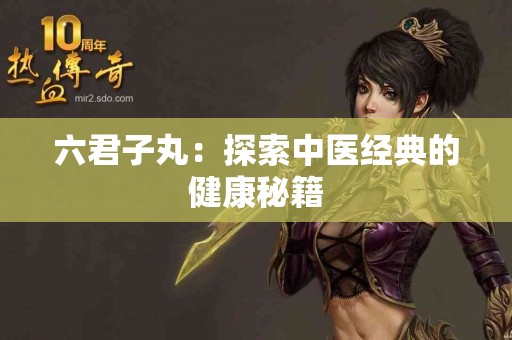 六君子丸：探索中医经典的健康秘籍