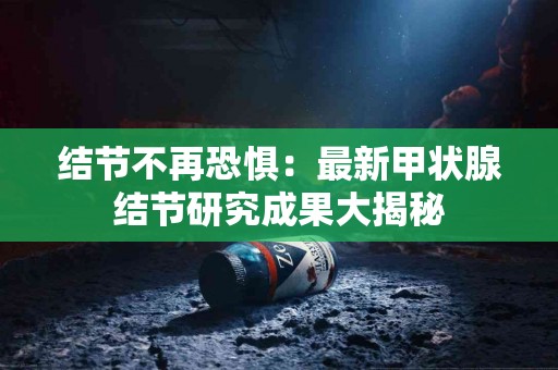 结节不再恐惧：最新甲状腺结节研究成果大揭秘