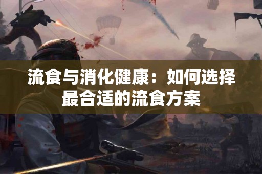 流食与消化健康：如何选择最合适的流食方案