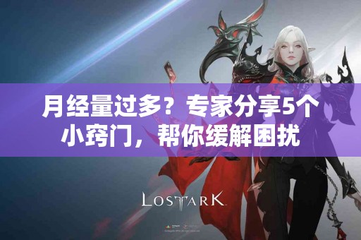 月经量过多？专家分享5个小窍门，帮你缓解困扰