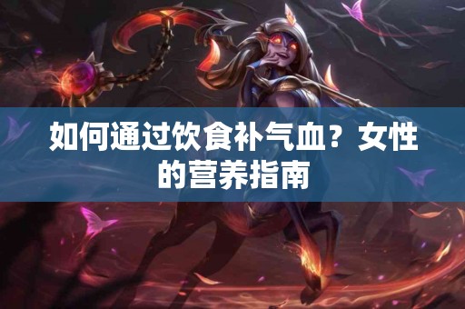 如何通过饮食补气血？女性的营养指南