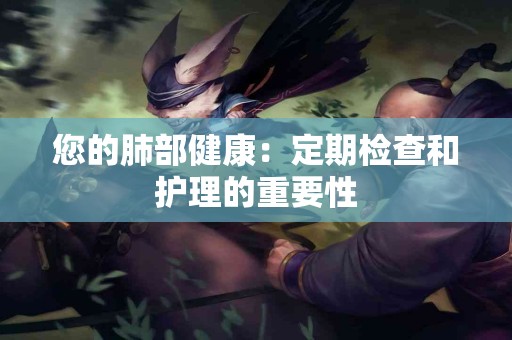 您的肺部健康：定期检查和护理的重要性