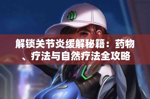 解锁关节炎缓解秘籍：药物、疗法与自然疗法全攻略