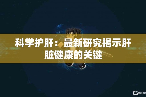 科学护肝：最新研究揭示肝脏健康的关键