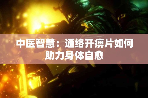 中医智慧：通络开痹片如何助力身体自愈