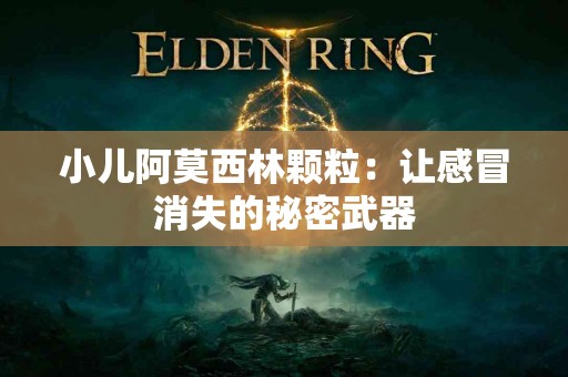 小儿阿莫西林颗粒：让感冒消失的秘密武器