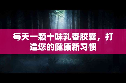 每天一颗十味乳香胶囊，打造您的健康新习惯