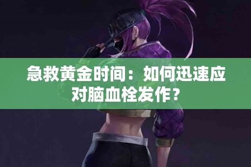 急救黄金时间：如何迅速应对脑血栓发作？