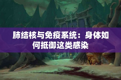 肺结核与免疫系统：身体如何抵御这类感染