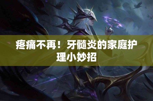 疼痛不再！牙髓炎的家庭护理小妙招