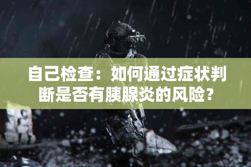 自己检查：如何通过症状判断是否有胰腺炎的风险？