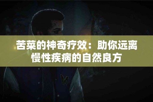 苦菜的神奇疗效：助你远离慢性疾病的自然良方