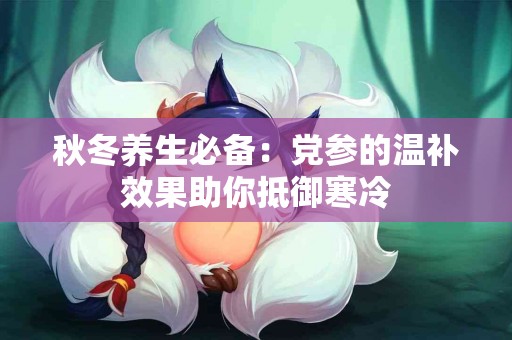 秋冬养生必备：党参的温补效果助你抵御寒冷