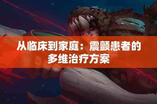 从临床到家庭：震颤患者的多维治疗方案