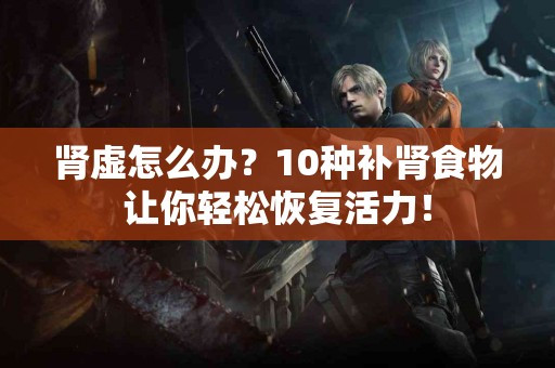 肾虚怎么办？10种补肾食物让你轻松恢复活力！