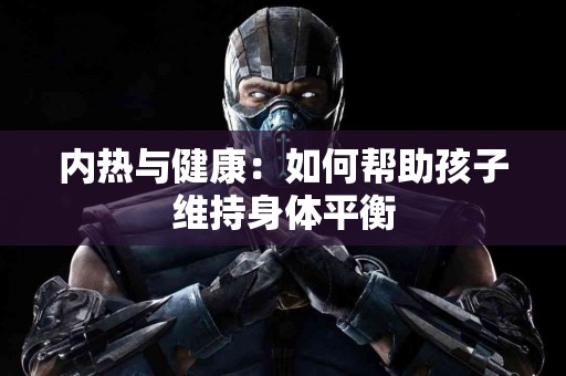 内热与健康：如何帮助孩子维持身体平衡