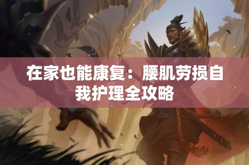 在家也能康复：腰肌劳损自我护理全攻略