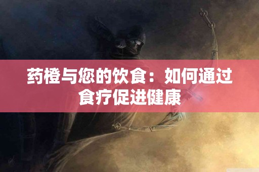 药橙与您的饮食：如何通过食疗促进健康