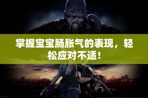 掌握宝宝肠胀气的表现，轻松应对不适！