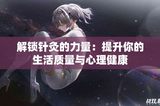 解锁针灸的力量：提升你的生活质量与心理健康