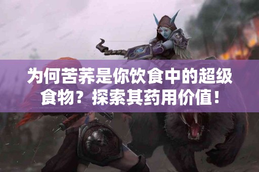 为何苦荞是你饮食中的超级食物？探索其药用价值！