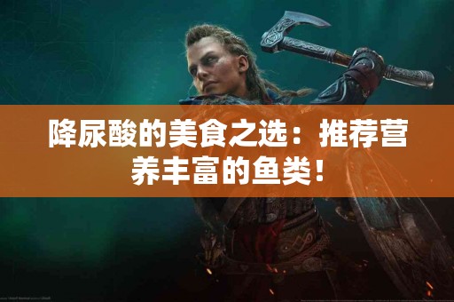 降尿酸的美食之选：推荐营养丰富的鱼类！