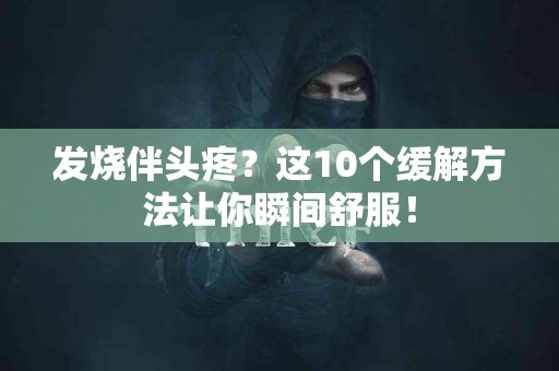 发烧伴头疼？这10个缓解方法让你瞬间舒服！