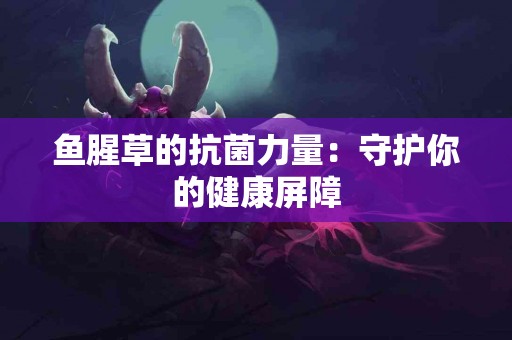 鱼腥草的抗菌力量：守护你的健康屏障