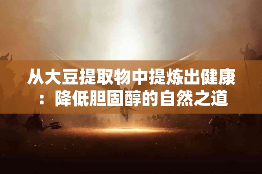 从大豆提取物中提炼出健康：降低胆固醇的自然之道