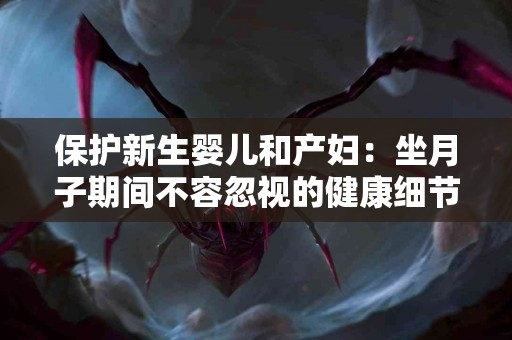 保护新生婴儿和产妇：坐月子期间不容忽视的健康细节