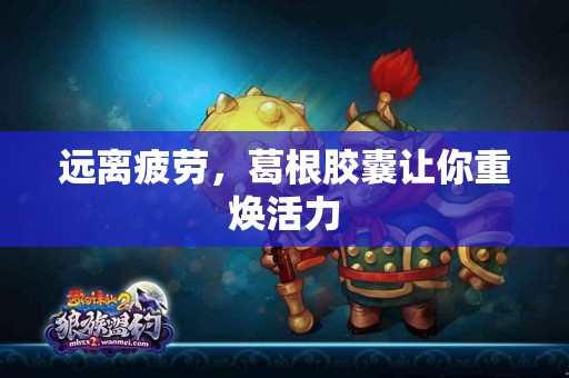 远离疲劳，葛根胶囊让你重焕活力