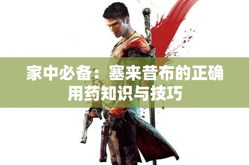 家中必备：塞来昔布的正确用药知识与技巧